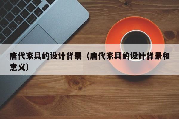 唐代家具的设计背景（唐代家具的设计背景和意义）