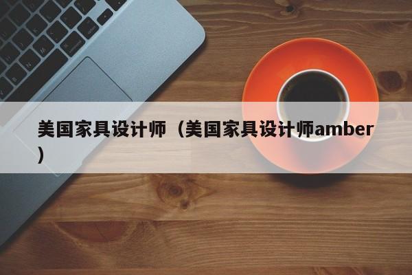 美国家具设计师（美国家具设计师amber）