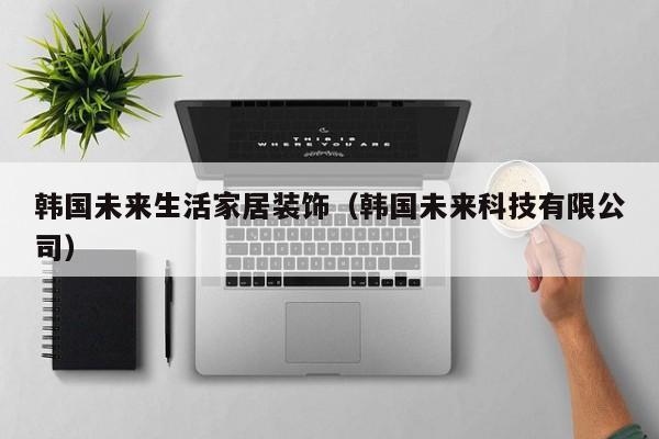 韩国未来生活家居装饰（韩国未来科技有限公司）