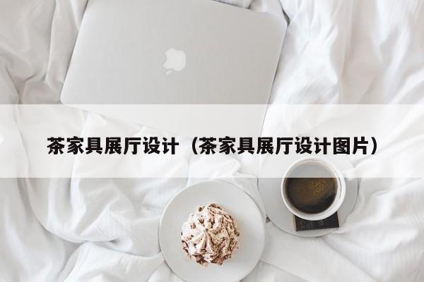 茶家具展厅设计（茶家具展厅设计图片）