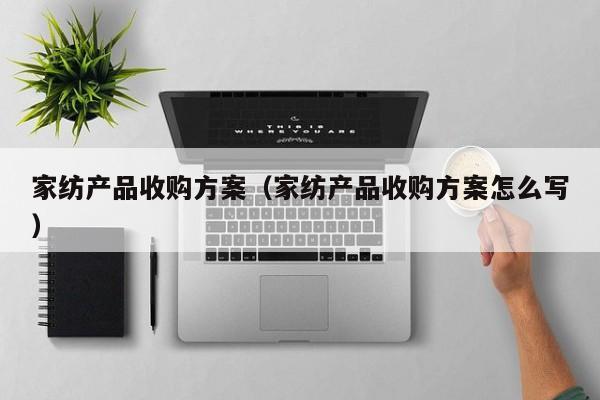 家纺产品收购方案（家纺产品收购方案怎么写）