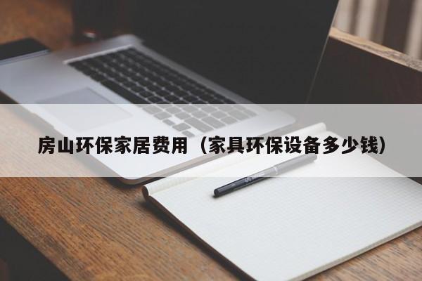房山环保家居费用（家具环保设备多少钱）