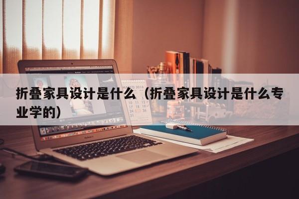 折叠家具设计是什么（折叠家具设计是什么专业学的）