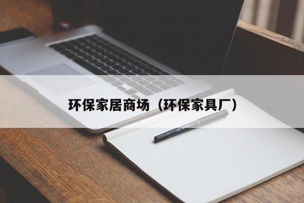 环保家居商场（环保家具厂）