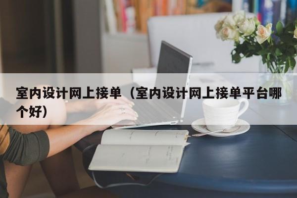 室内设计网上接单（室内设计网上接单平台哪个好）