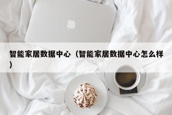 智能家居数据中心（智能家居数据中心怎么样）