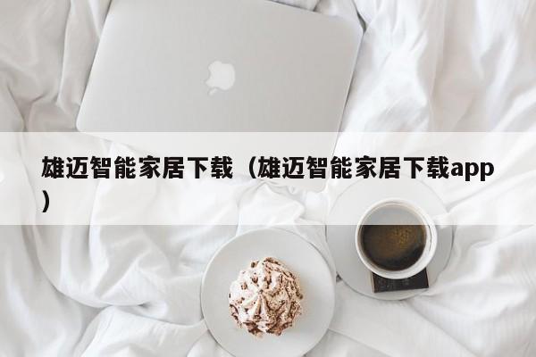 雄迈智能家居下载（雄迈智能家居下载app）
