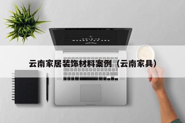 云南家居装饰材料案例（云南家具）