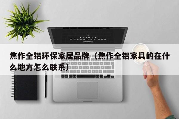 焦作全铝环保家居品牌（焦作全铝家具的在什么地方怎么联系）