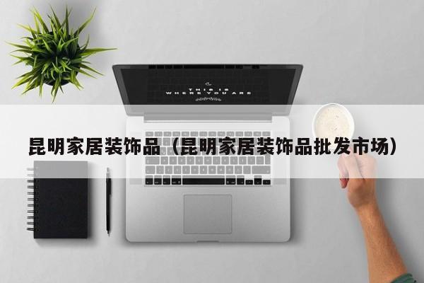 昆明家居装饰品（昆明家居装饰品批发市场）