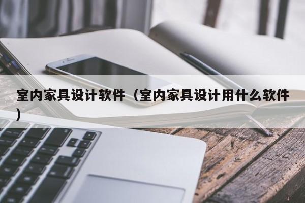 室内家具设计软件（室内家具设计用什么软件）