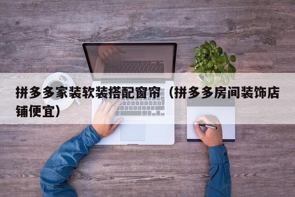 拼多多家装软装搭配窗帘（拼多多房间装饰店铺便宜）