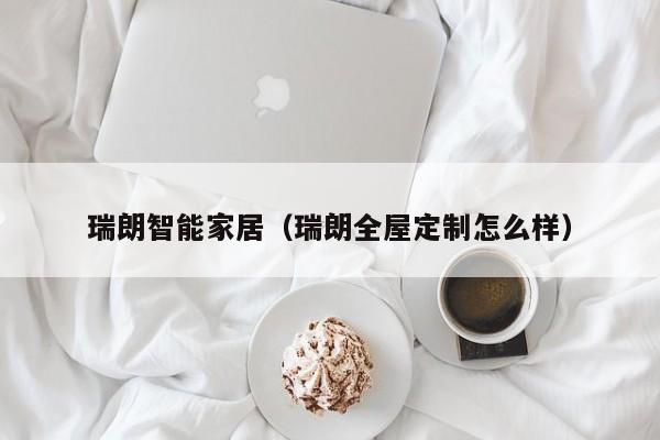 瑞朗智能家居（瑞朗全屋定制怎么样）