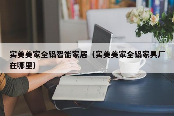 实美美家全铝智能家居（实美美家全铝家具厂在哪里）
