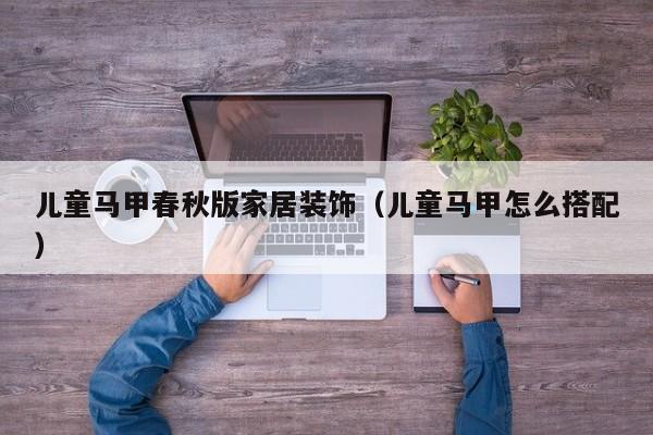 儿童马甲春秋版家居装饰（儿童马甲怎么搭配）
