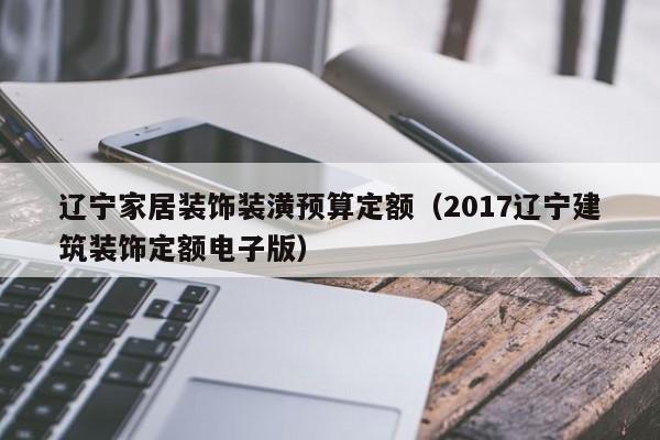 辽宁家居装饰装潢预算定额（2017辽宁建筑装饰定额电子版）
