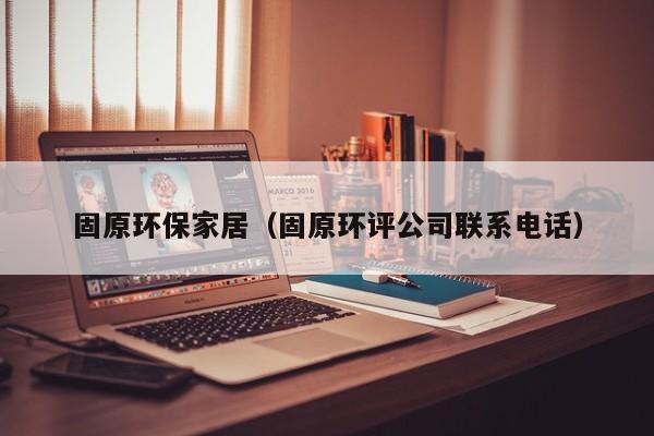 固原环保家居（固原环评公司联系电话）