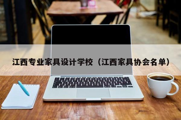 江西专业家具设计学校（江西家具协会名单）