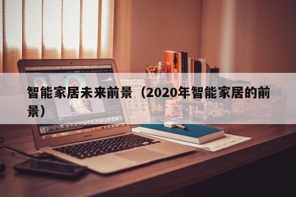 智能家居未来前景（2020年智能家居的前景）