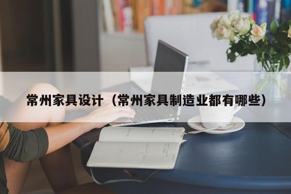常州家具设计（常州家具制造业都有哪些）