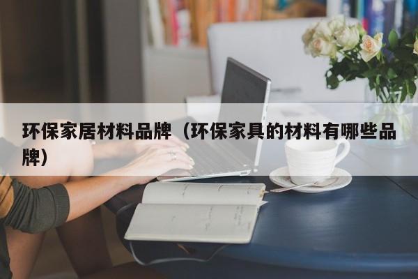 环保家居材料品牌（环保家具的材料有哪些品牌）