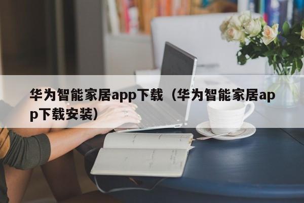 华为智能家居app下载（华为智能家居app下载安装）