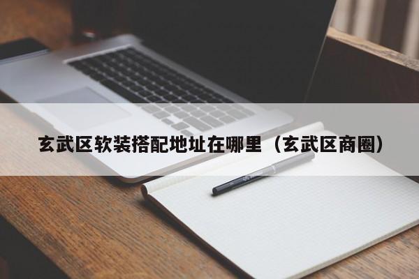 玄武区软装搭配地址在哪里（玄武区商圈）