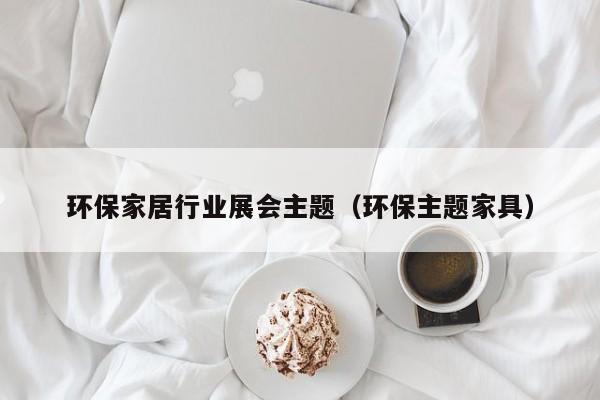 环保家居行业展会主题（环保主题家具）