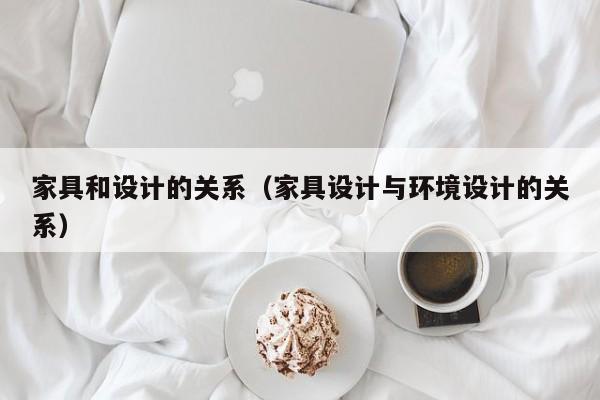 家具和设计的关系（家具设计与环境设计的关系）