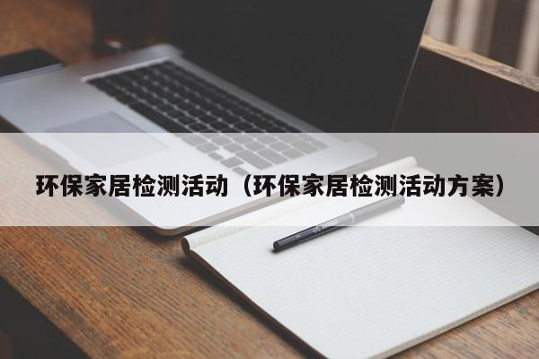 环保家居检测活动（环保家居检测活动方案）
