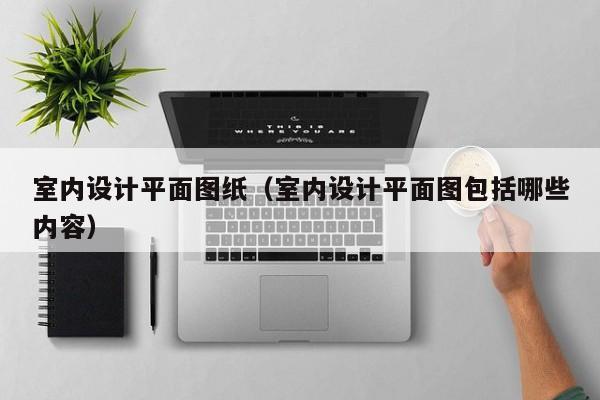 室内设计平面图纸（室内设计平面图包括哪些内容）
