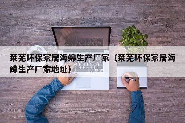 莱芜环保家居海绵生产厂家（莱芜环保家居海绵生产厂家地址）