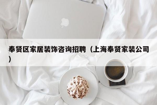 奉贤区家居装饰咨询招聘（上海奉贤家装公司）