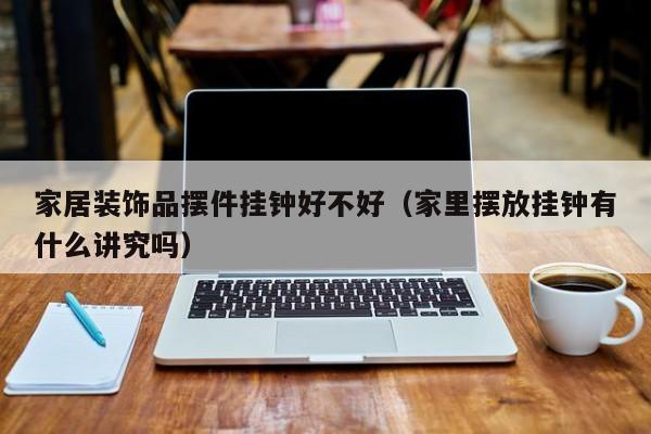家居装饰品摆件挂钟好不好（家里摆放挂钟有什么讲究吗）