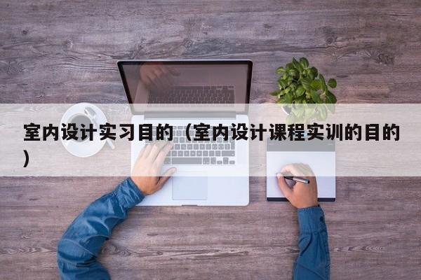 室内设计实习目的（室内设计课程实训的目的）