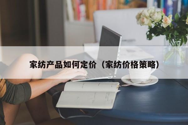 家纺产品如何定价（家纺价格策略）