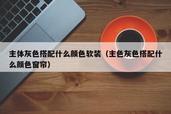 主体灰色搭配什么颜色软装（主色灰色搭配什么颜色窗帘）