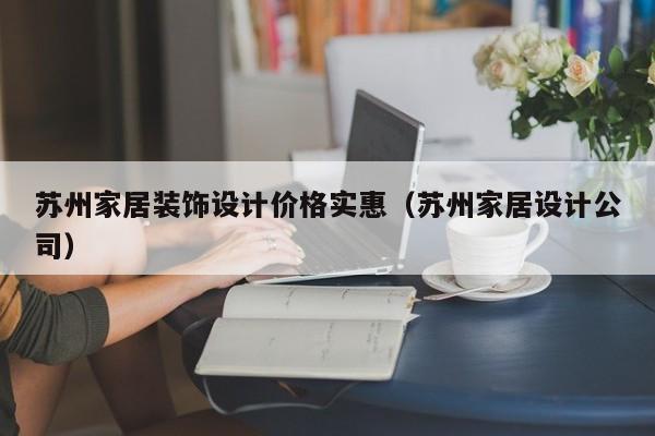 苏州家居装饰设计价格实惠（苏州家居设计公司）