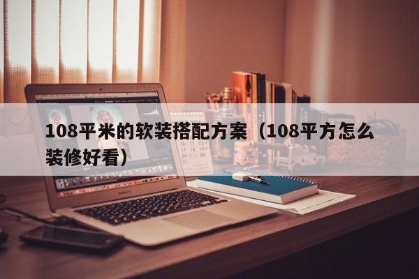 108平米的软装搭配方案（108平方怎么装修好看）
