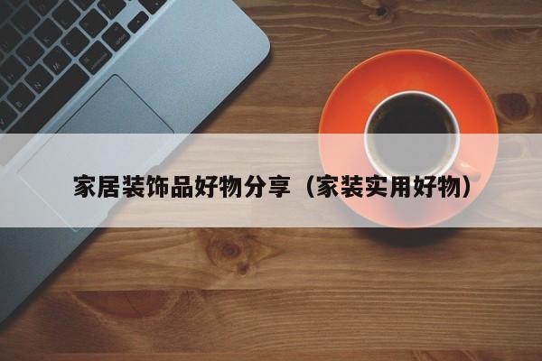 家居装饰品好物分享（家装实用好物）